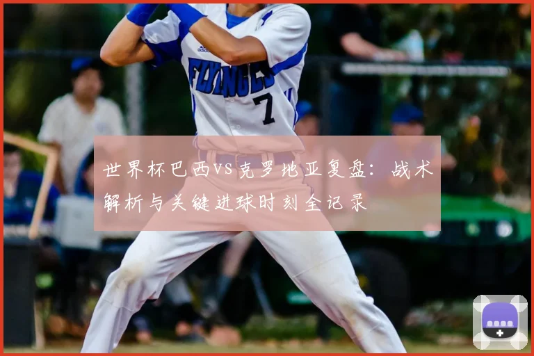 世界杯巴西vs克罗地亚复盘：战术解析与关键进球时刻全记录