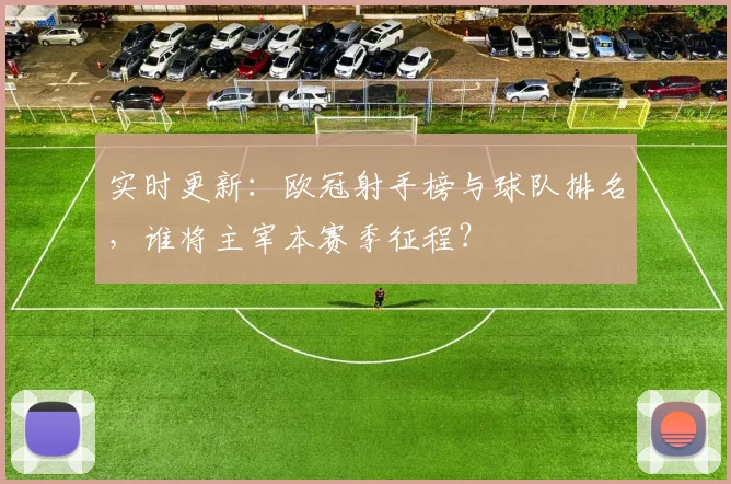 实时更新：欧冠射手榜与球队排名，谁将主宰本赛季征程？