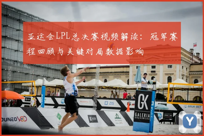 亚运会LPL总决赛视频解读：冠军赛程回顾与关键对局数据影响