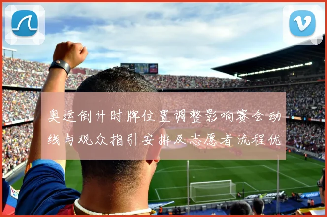 奥运倒计时牌位置调整影响赛会动线与观众指引安排及志愿者流程优化