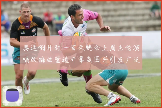 奥运倒计时一百天晚会上周杰伦演唱改编曲营造开幕氛围并引发广泛关注