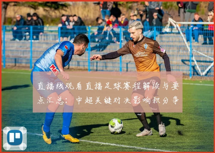 直播线观看直播足球赛程解读与要点汇总：中超关键对决影响积分争夺