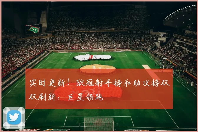 实时更新！欧冠射手榜和助攻榜双双刷新，巨星领跑