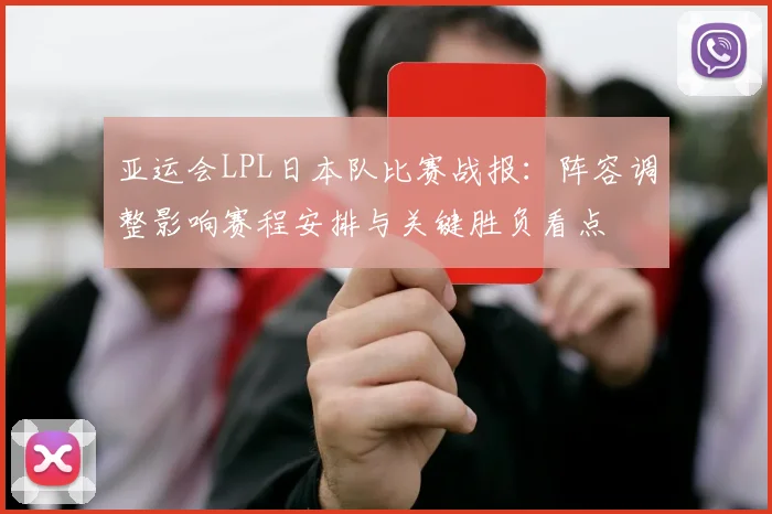 亚运会LPL日本队比赛战报：阵容调整影响赛程安排与关键胜负看点