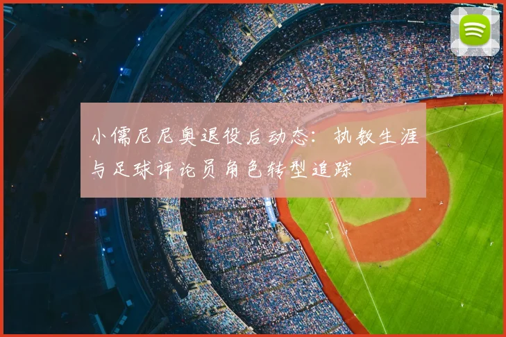 小儒尼尼奥退役后动态：执教生涯与足球评论员角色转型追踪