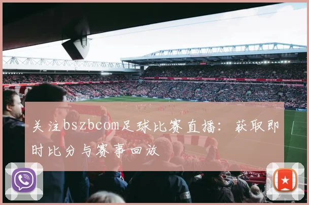 关注bszbcom足球比赛直播：获取即时比分与赛事回放