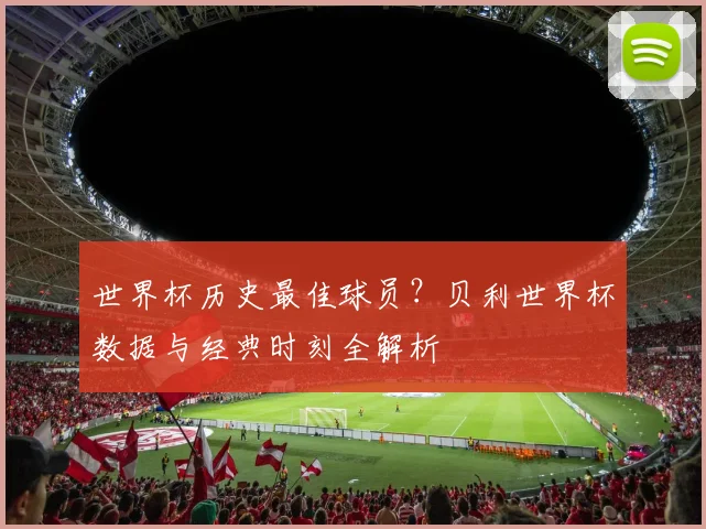 世界杯历史最佳球员？贝利世界杯数据与经典时刻全解析