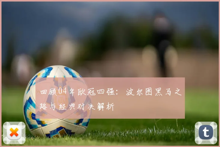 回顾04年欧冠四强：波尔图黑马之路与经典对决解析