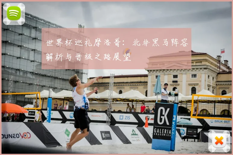 世界杯巡礼摩洛哥：北非黑马阵容解析与晋级之路展望