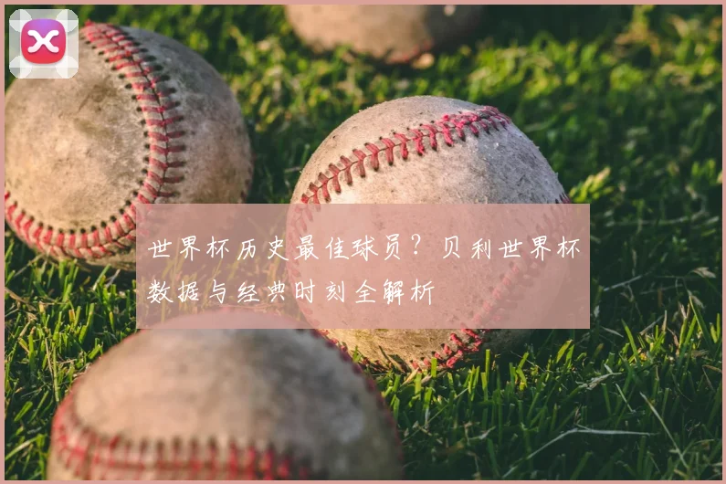 世界杯历史最佳球员？贝利世界杯数据与经典时刻全解析