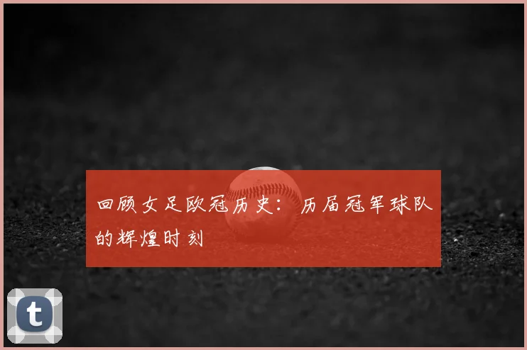 回顾女足欧冠历史：历届冠军球队的辉煌时刻