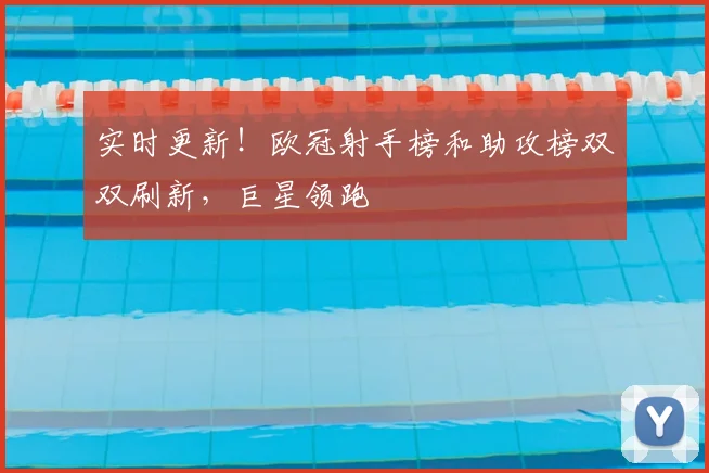 实时更新！欧冠射手榜和助攻榜双双刷新，巨星领跑